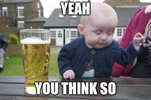 Drunk Baby Meme | YEAH YOU THINK SO | image tagged in memes,drunk baby | made w/ Imgflip meme maker