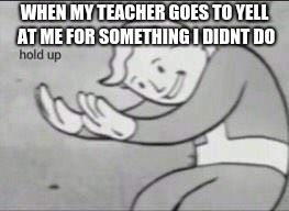 Fallout Hold Up | WHEN MY TEACHER GOES TO YELL AT ME FOR SOMETHING I DIDNT DO | image tagged in fallout hold up | made w/ Imgflip meme maker