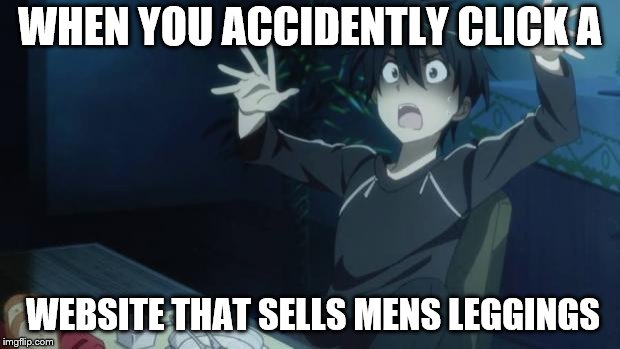 scared kirito | WHEN YOU ACCIDENTLY CLICK A; WEBSITE THAT SELLS MENS LEGGINGS | image tagged in scared kirito | made w/ Imgflip meme maker