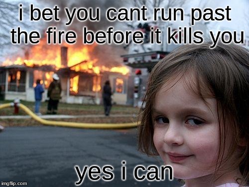 Disaster Girl | i bet you cant run past the fire before it kills you; yes i can | image tagged in memes,disaster girl | made w/ Imgflip meme maker