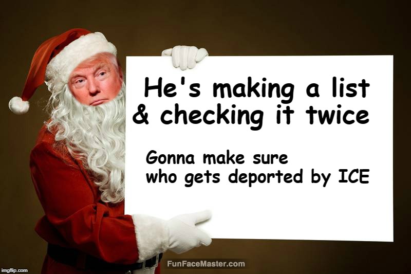 Have Yourselves a Merry Little Christmas! | He's making a list & checking it twice; Gonna make sure who gets deported by ICE | image tagged in realdonaldtrump,deport illegals,making a list,checking it twice,deported by ice | made w/ Imgflip meme maker