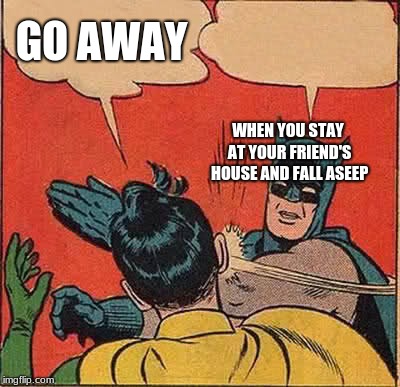 Batman Slapping Robin Meme | GO AWAY; WHEN YOU STAY AT YOUR FRIEND'S HOUSE AND FALL ASEEP | image tagged in memes,batman slapping robin | made w/ Imgflip meme maker