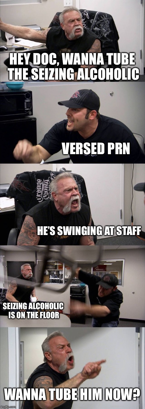 American Chopper Argument Meme | HEY DOC, WANNA TUBE THE SEIZING ALCOHOLIC; VERSED PRN; HE’S SWINGING AT STAFF; SEIZING ALCOHOLIC IS ON THE FLOOR; WANNA TUBE HIM NOW? | image tagged in memes,american chopper argument | made w/ Imgflip meme maker