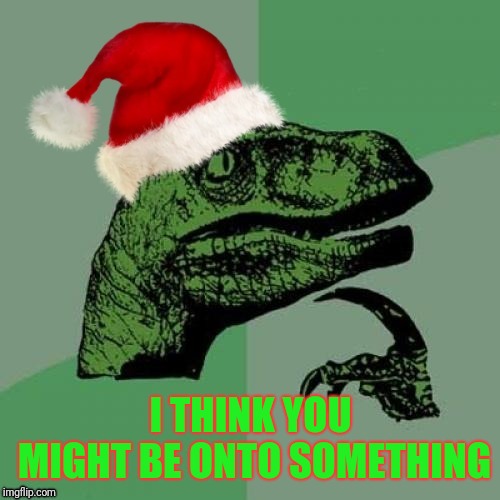 I THINK YOU MIGHT BE ONTO SOMETHING | image tagged in christmas philosoraptor | made w/ Imgflip meme maker