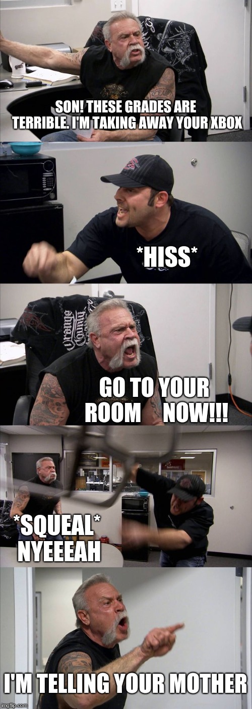 American Chopper Argument Meme | SON! THESE GRADES ARE TERRIBLE. I'M TAKING AWAY YOUR XBOX; *HISS*; GO TO YOUR ROOM     NOW!!! *SQUEAL* NYEEEAH; I'M TELLING YOUR MOTHER | image tagged in memes,american chopper argument | made w/ Imgflip meme maker