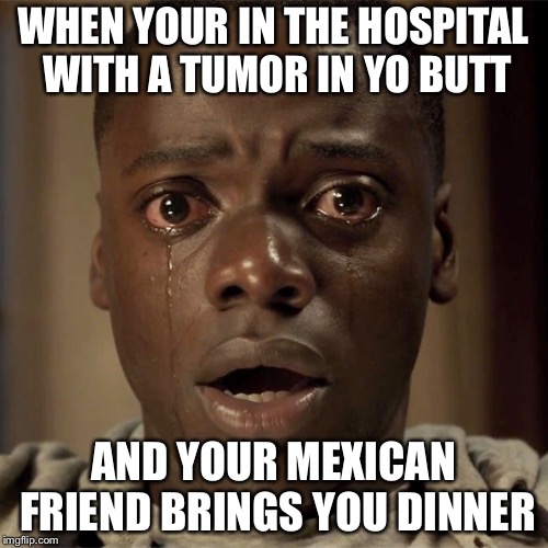 Tumor Up Yo Butt | WHEN YOUR IN THE HOSPITAL WITH A TUMOR IN YO BUTT; AND YOUR MEXICAN FRIEND BRINGS YOU DINNER | image tagged in mexican,funny | made w/ Imgflip meme maker