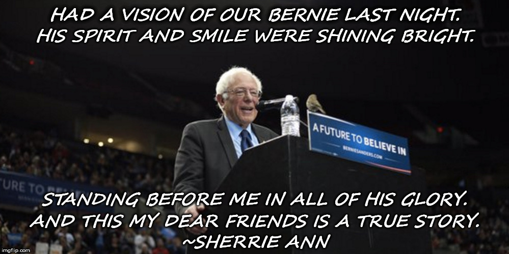 Dreams of Bernie | HAD A VISION OF OUR BERNIE LAST NIGHT. HIS SPIRIT AND SMILE WERE SHINING BRIGHT. STANDING BEFORE ME IN ALL OF HIS GLORY. AND THIS MY DEAR FRIENDS IS A TRUE STORY. ~SHERRIE ANN | image tagged in bernie sanders,bernie sanders crowd | made w/ Imgflip meme maker