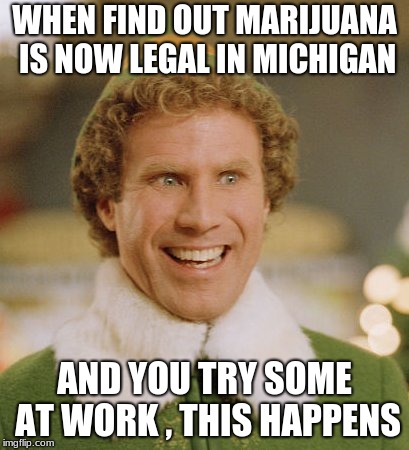 Buddy The Elf | WHEN FIND OUT MARIJUANA IS NOW LEGAL IN MICHIGAN; AND YOU TRY SOME AT WORK , THIS HAPPENS | image tagged in memes,buddy the elf | made w/ Imgflip meme maker