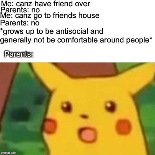 Surprised Pikachu | Me: canz have friend over; Parents: no; Me: canz go to friends house; Parents: no; *grows up to be antisocial and generally not be comfortable around people*; Parents: | image tagged in memes,surprised pikachu | made w/ Imgflip meme maker