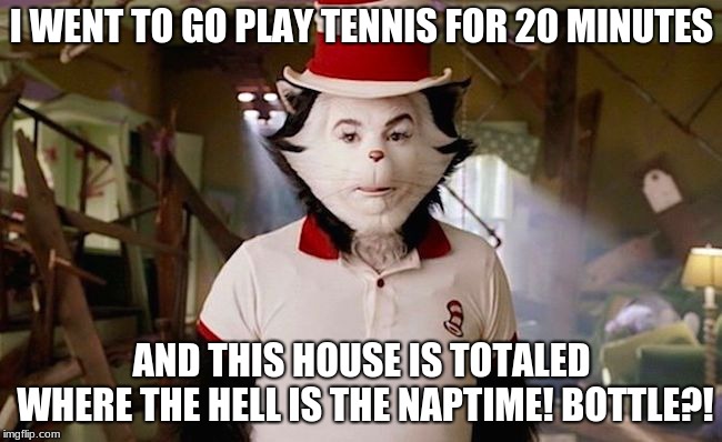 cat in the hat | I WENT TO GO PLAY TENNIS FOR 20 MINUTES; AND THIS HOUSE IS TOTALED WHERE THE HELL IS THE NAPTIME! BOTTLE?! | image tagged in cat in the hat | made w/ Imgflip meme maker