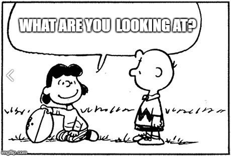 Charlie Brown football | WHAT ARE YOU  LOOKING AT? | image tagged in charlie brown football,bobarotski | made w/ Imgflip meme maker