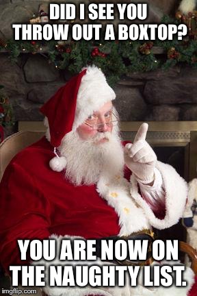 Santa | DID I SEE YOU THROW OUT A BOXTOP? YOU ARE NOW ON THE NAUGHTY LIST. | image tagged in santa | made w/ Imgflip meme maker