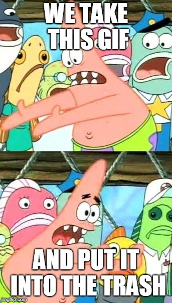Put It Somewhere Else Patrick Meme | WE TAKE THIS GIF AND PUT IT INTO THE TRASH | image tagged in memes,put it somewhere else patrick | made w/ Imgflip meme maker