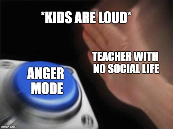 Blank Nut Button Meme | *KIDS ARE LOUD*; TEACHER WITH NO SOCIAL LIFE; ANGER MODE | image tagged in memes,blank nut button | made w/ Imgflip meme maker