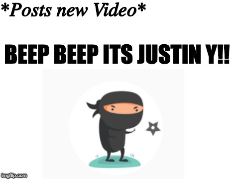 Justin Y | *Posts new Video*; BEEP BEEP ITS JUSTIN Y!! | image tagged in ninja,video | made w/ Imgflip meme maker