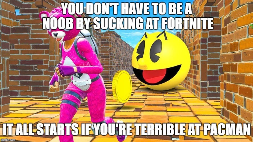 YOU DON'T HAVE TO BE A NOOB BY SUCKING AT FORTNITE; IT ALL STARTS IF YOU'RE TERRIBLE AT PACMAN | image tagged in fortnite,noob,pacman,gaming | made w/ Imgflip meme maker
