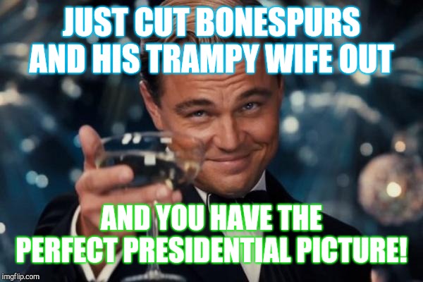 Notice how they made him sit at the end?  | JUST CUT BONESPURS AND HIS TRAMPY WIFE OUT; AND YOU HAVE THE PERFECT PRESIDENTIAL PICTURE! | image tagged in memes,leonardo dicaprio cheers,donald trump,bush funeral,obama,hillary clinton | made w/ Imgflip meme maker