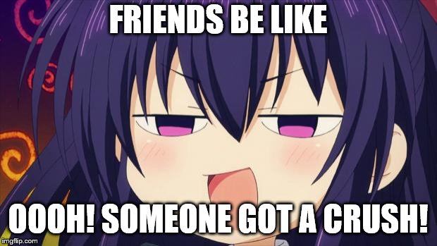 friends be like | FRIENDS BE LIKE; OOOH! SOMEONE GOT A CRUSH! | image tagged in i see what you did there - anime meme,amime,mem,funny,friendship | made w/ Imgflip meme maker