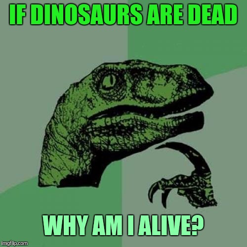 Philosoraptor | IF DINOSAURS ARE DEAD; WHY AM I ALIVE? | image tagged in memes,philosoraptor | made w/ Imgflip meme maker