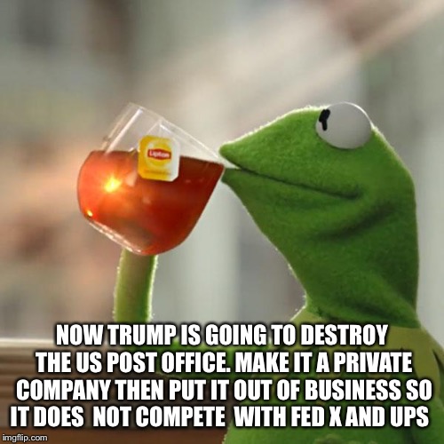 But That's None Of My Business Meme | NOW TRUMP IS GOING TO DESTROY THE US POST OFFICE. MAKE IT A PRIVATE COMPANY THEN PUT IT OUT OF BUSINESS SO IT DOES  NOT COMPETE  WITH FED X AND UPS | image tagged in memes,but thats none of my business,kermit the frog | made w/ Imgflip meme maker