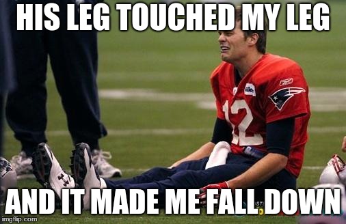 Tom Brady crying  | HIS LEG TOUCHED MY LEG; AND IT MADE ME FALL DOWN | image tagged in memes,tom brady,tom brady crying | made w/ Imgflip meme maker