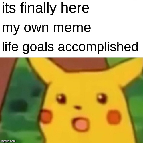 Surprised Pikachu Meme | its finally here; my own meme; life goals accomplished | image tagged in memes,surprised pikachu | made w/ Imgflip meme maker