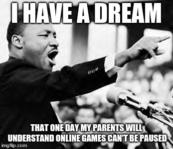 I Have A Dream Most Of Us Have | I HAVE A DREAM; THAT ONE DAY MY PARENTS WILL UNDERSTAND ONLINE GAMES CAN'T BE PAUSED | image tagged in memes,martin luther king jr | made w/ Imgflip meme maker