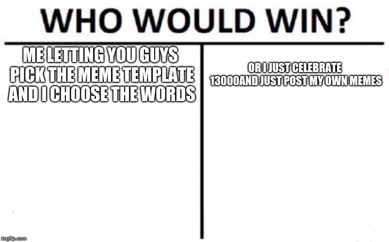 you choose | ME LETTING YOU GUYS PICK THE MEME TEMPLATE AND I CHOOSE THE WORDS; OR I JUST CELEBRATE 13000AND JUST POST MY OWN MEMES | image tagged in memes,who would win | made w/ Imgflip meme maker