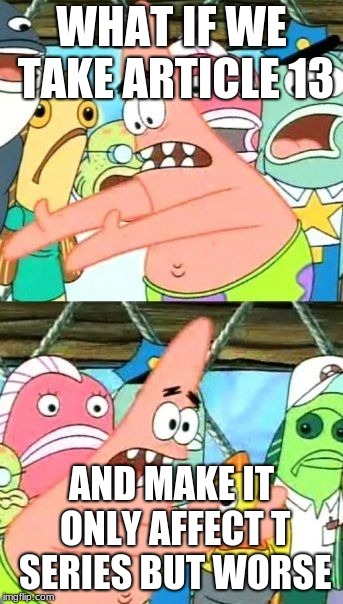 Put It Somewhere Else Patrick Meme | WHAT IF WE TAKE ARTICLE 13; AND MAKE IT ONLY AFFECT T SERIES BUT WORSE | image tagged in memes,put it somewhere else patrick | made w/ Imgflip meme maker