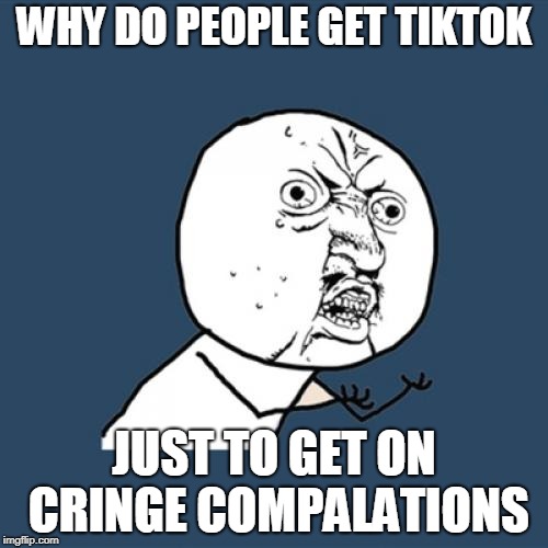 Y U No Meme | WHY DO PEOPLE GET TIKTOK; JUST TO GET ON CRINGE COMPALATIONS | image tagged in memes,y u no | made w/ Imgflip meme maker