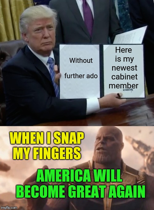 Probably his best chance  | Here is my newest cabinet member; Without further ado; WHEN I SNAP MY FINGERS; AMERICA WILL BECOME GREAT AGAIN | image tagged in memes,trump bill signing,thanos snap | made w/ Imgflip meme maker