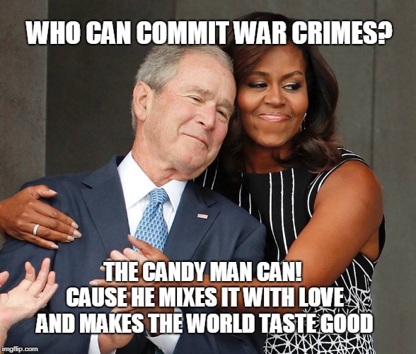 Bush the candy man.  | WHO CAN COMMIT WAR CRIMES? THE CANDY MAN CAN! CAUSE HE
MIXES IT WITH LOVE AND
MAKES THE WORLD TASTE GOOD | image tagged in bush,bush funeral,bush and michelle,war crimes,w bush,funeral | made w/ Imgflip meme maker