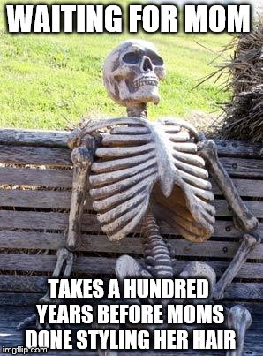 Waiting Skeleton Meme | WAITING FOR MOM; TAKES A HUNDRED YEARS BEFORE MOMS DONE STYLING HER HAIR | image tagged in memes,waiting skeleton | made w/ Imgflip meme maker
