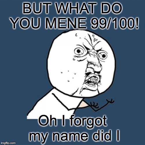 Y U No Meme | BUT WHAT DO YOU MENE 99/100! Oh I forgot my name did I | image tagged in memes,y u no | made w/ Imgflip meme maker