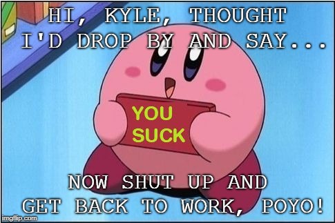 Kirby says You Suck | HI, KYLE, THOUGHT I'D DROP BY AND SAY... NOW SHUT UP AND GET BACK TO WORK, POYO! | image tagged in kirby says you suck | made w/ Imgflip meme maker