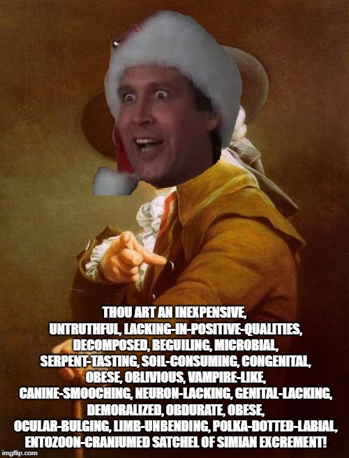 Joseph Ducreaux with Clark Griswold head | THOU ART AN INEXPENSIVE, UNTRUTHFUL, LACKING-IN-POSITIVE-QUALITIES, DECOMPOSED, BEGUILING, MICROBIAL, SERPENT-TASTING, SOIL-CONSUMING, CONGENITAL, OBESE, OBLIVIOUS, VAMPIRE-LIKE, CANINE-SMOOCHING, NEURON-LACKING, GENITAL-LACKING, DEMORALIZED, OBDURATE, OBESE, OCULAR-BULGING, LIMB-UNBENDING, POLKA-DOTTED-LABIAL, ENTOZOON-CRANIUMED SATCHEL OF SIMIAN EXCREMENT! | image tagged in joseph ducreaux with clark griswold head,memes,national lampoon's christmas vacation | made w/ Imgflip meme maker