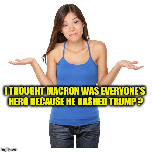 I don't know | I THOUGHT MACRON WAS EVERYONE'S HERO BECAUSE HE BASHED TRUMP ? | image tagged in i don't know | made w/ Imgflip meme maker