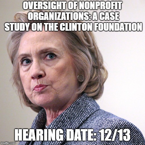 hillary clinton pissed | OVERSIGHT OF NONPROFIT ORGANIZATIONS: A CASE STUDY ON THE CLINTON FOUNDATION; HEARING DATE: 12/13 | image tagged in hillary clinton pissed | made w/ Imgflip meme maker