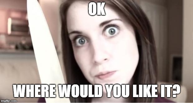 Overly Attached Girlfriend Knife | OK WHERE WOULD YOU LIKE IT? | image tagged in overly attached girlfriend knife | made w/ Imgflip meme maker