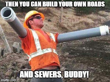 Double arm construction worker | THEN YOU CAN BUILD YOUR OWN ROADS AND SEWERS, BUDDY! | image tagged in double arm construction worker | made w/ Imgflip meme maker