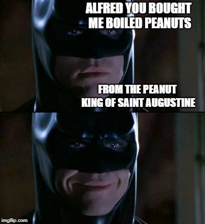 Batman Smiles Meme | ALFRED YOU BOUGHT ME BOILED PEANUTS; FROM THE PEANUT KING OF SAINT AUGUSTINE | image tagged in memes,batman smiles | made w/ Imgflip meme maker