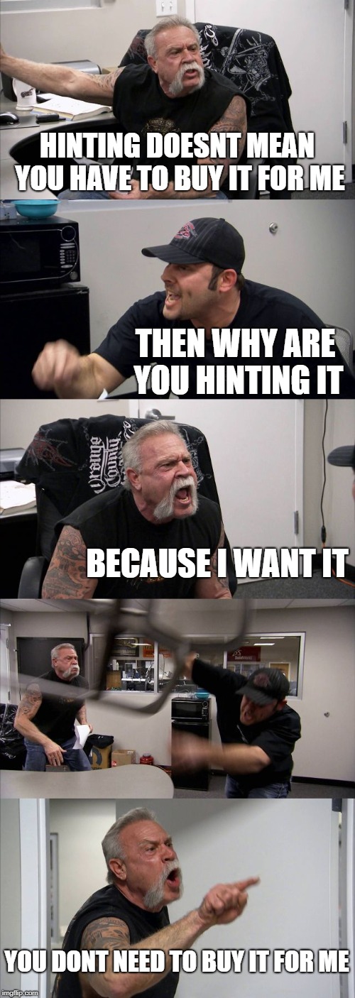 American Chopper Argument | HINTING DOESNT MEAN YOU HAVE TO BUY IT FOR ME; THEN WHY ARE YOU HINTING IT; BECAUSE I WANT IT; YOU DONT NEED TO BUY IT FOR ME | image tagged in memes,american chopper argument | made w/ Imgflip meme maker