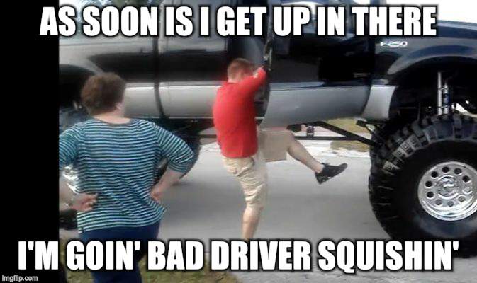 AS SOON IS I GET UP IN THERE I'M GOIN' BAD DRIVER SQUISHIN' | made w/ Imgflip meme maker