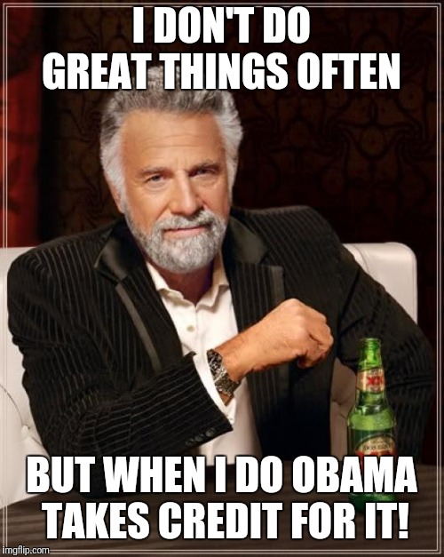 The Most Interesting Man In The World Meme | I DON'T DO GREAT THINGS OFTEN; BUT WHEN I DO OBAMA TAKES CREDIT FOR IT! | image tagged in memes,the most interesting man in the world | made w/ Imgflip meme maker