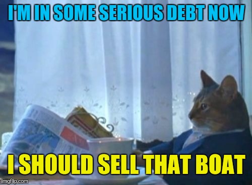 I Should Buy A Boat Cat Meme | I'M IN SOME SERIOUS DEBT NOW I SHOULD SELL THAT BOAT | image tagged in memes,i should buy a boat cat | made w/ Imgflip meme maker