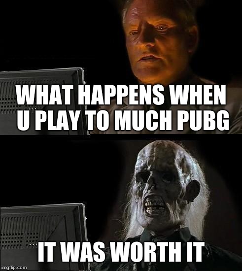 I'll Just Wait Here Meme | WHAT HAPPENS WHEN U PLAY TO MUCH PUBG; IT WAS WORTH IT | image tagged in memes,ill just wait here | made w/ Imgflip meme maker