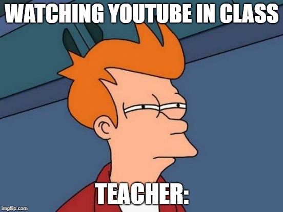 Futurama Fry Meme | WATCHING YOUTUBE IN CLASS; TEACHER: | image tagged in memes,futurama fry | made w/ Imgflip meme maker