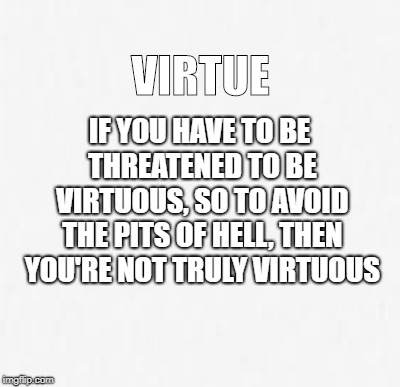 Naturally Good | VIRTUE; IF YOU HAVE TO BE THREATENED TO BE VIRTUOUS, SO TO AVOID THE PITS OF HELL, THEN YOU'RE NOT TRULY VIRTUOUS | image tagged in virtue,virtuous,goodness,compassion,hell,punishment | made w/ Imgflip meme maker
