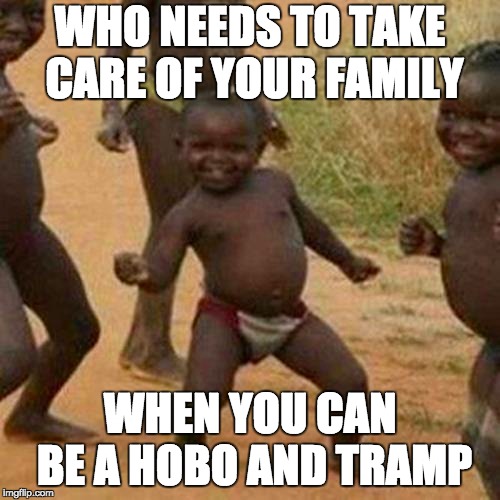 Third World Success Kid Meme | WHO NEEDS TO TAKE CARE OF YOUR FAMILY; WHEN YOU CAN BE A HOBO AND TRAMP | image tagged in memes,third world success kid | made w/ Imgflip meme maker