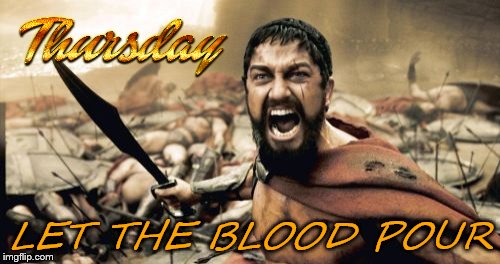thursday | LET THE BLOOD POUR | image tagged in memes,sparta leonidas,thursday,throwback thursday,meme | made w/ Imgflip meme maker